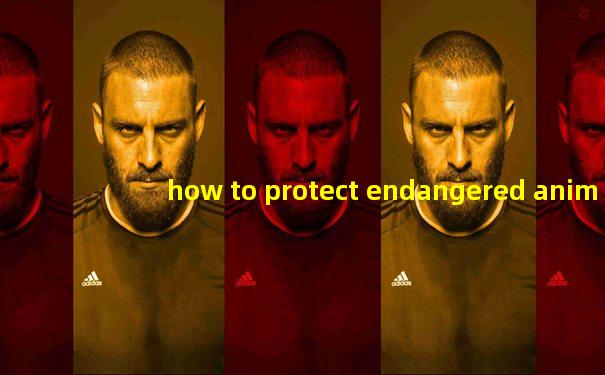 how to protect endangered animals英语作文
